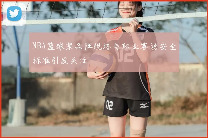 NBA篮球架品牌规格与职业赛场安全标准引发关注