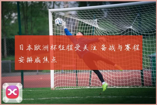 日本欧洲杯征程受关注 备战与赛程安排成焦点