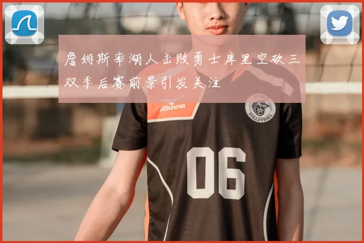 詹姆斯率湖人击败勇士库里空砍三双季后赛前景引发关注