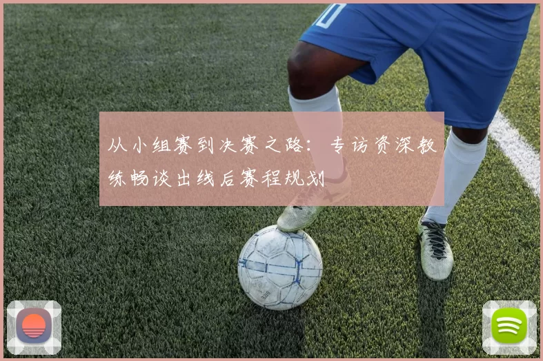 从小组赛到决赛之路:专访资深教练畅谈出线后赛程规划