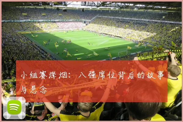 小组赛烽烟:八强席位背后的故事与悬念
