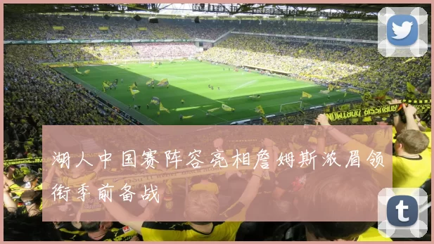 湖人中国赛阵容亮相詹姆斯浓眉领衔季前备战
