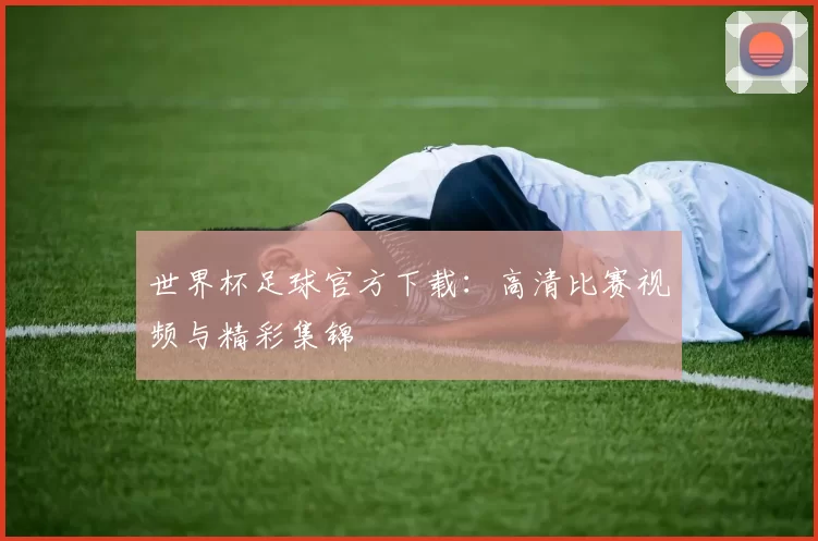 世界杯足球官方下载:高清比赛视频与精彩集锦