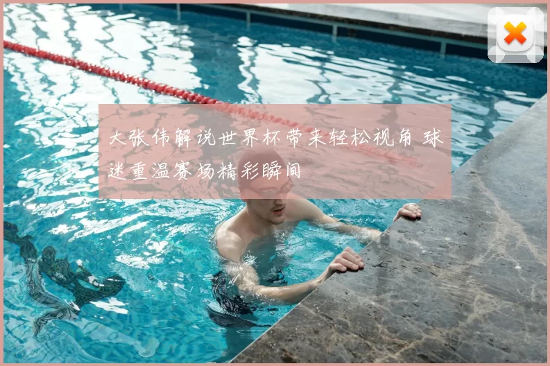 大张伟解说世界杯带来轻松视角 球迷重温赛场精彩瞬间