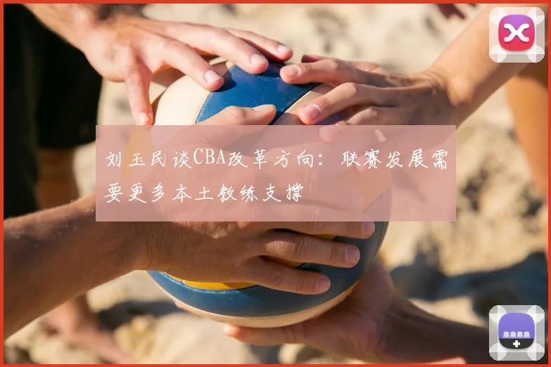 刘玉民谈CBA改革方向:联赛发展需要更多本土教练支撑