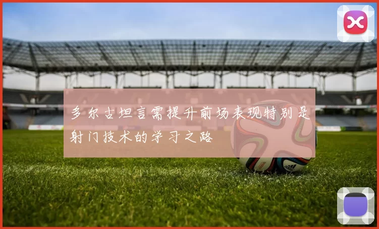 多尔古坦言需提升前场表现特别是射门技术的学习之路