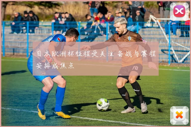 日本欧洲杯征程受关注 备战与赛程安排成焦点