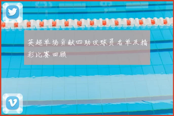 英超单场贡献四助攻球员名单及精彩比赛回顾
