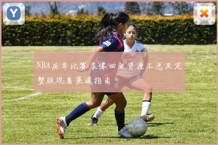 NBA历年比赛录像回放资源汇总及完整版观看渠道指南