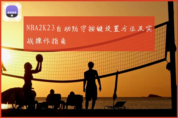 NBA2K23自动防守按键设置方法及实战操作指南