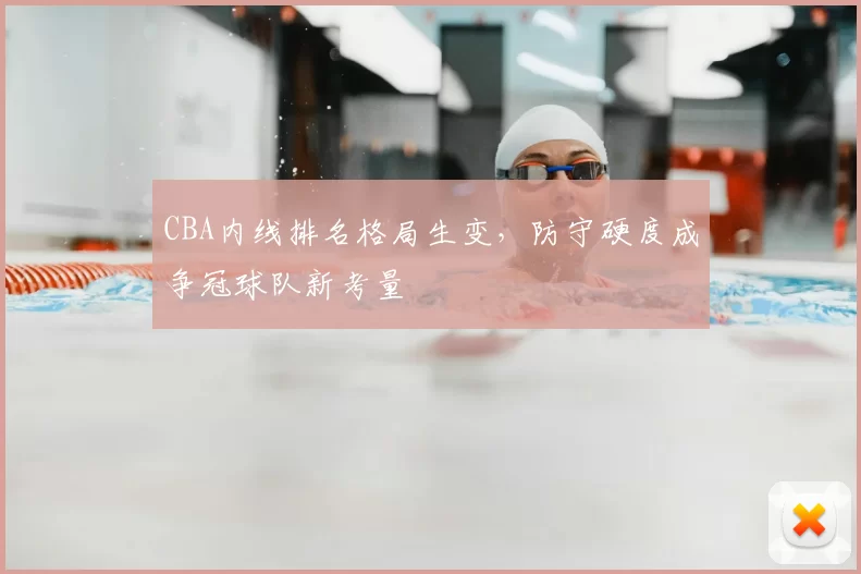 CBA内线排名格局生变,防守硬度成争冠球队新考量
