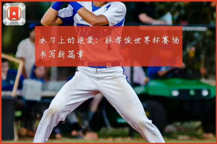 冰刀上的逆袭：林孝俊世界杯赛场书写新篇章