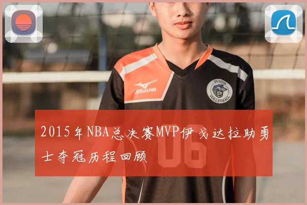2015年NBA总决赛MVP伊戈达拉助勇士夺冠历程回顾