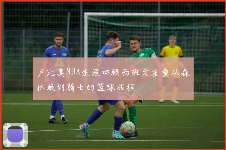 卢比奥NBA生涯回顾西班牙金童从森林狼到骑士的篮球旅程