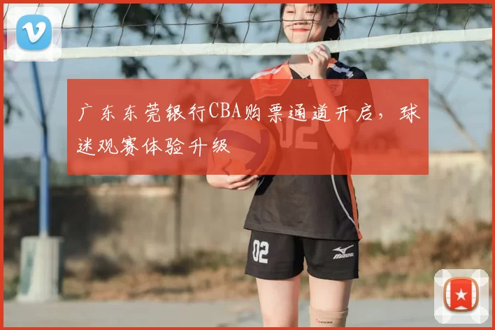 广东东莞银行CBA购票通道开启，球迷观赛体验升级