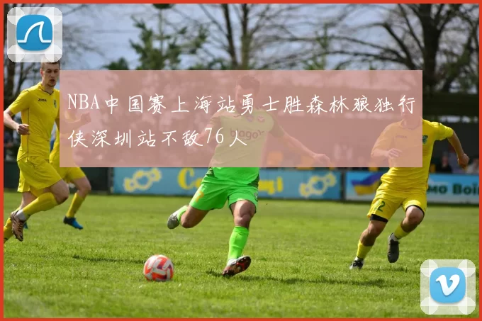 NBA中国赛上海站勇士胜森林狼独行侠深圳站不敌76人