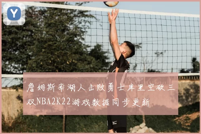 詹姆斯率湖人击败勇士库里空砍三双NBA2K22游戏数据同步更新