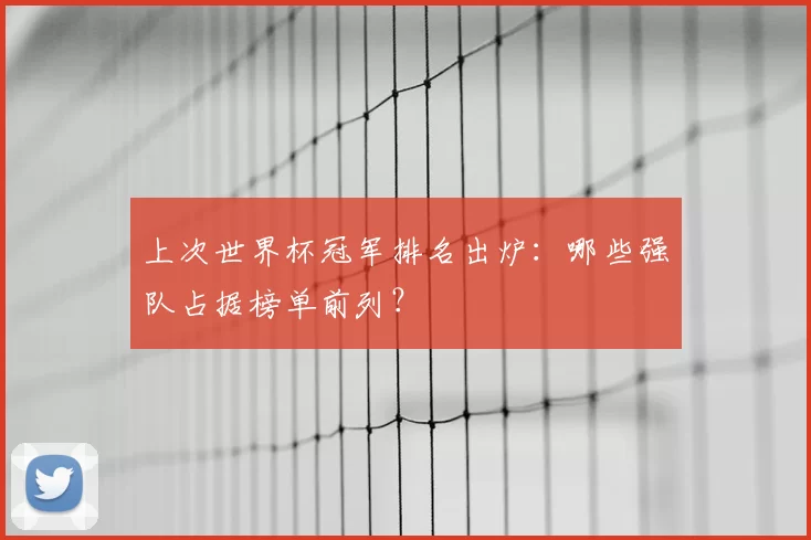 上次世界杯冠军排名出炉:哪些强队占据榜单前列?