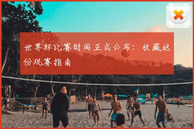 世界杯比赛时间正式公布：收藏这份观赛指南