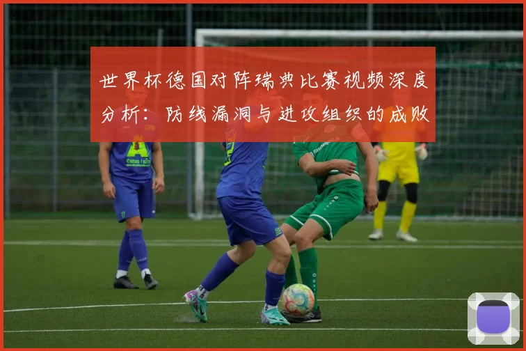 世界杯德国对阵瑞典比赛视频深度分析:防线漏洞与进攻组织的成败关键