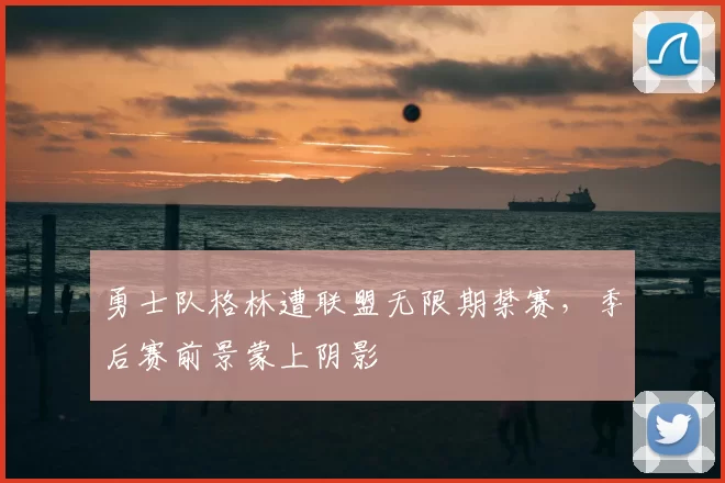 勇士队格林遭联盟无限期禁赛，季后赛前景蒙上阴影