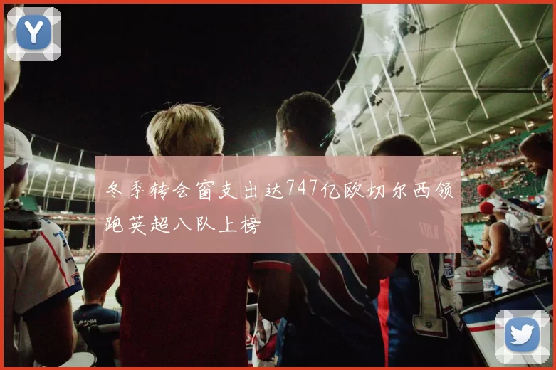 冬季转会窗支出达747亿欧切尔西领跑英超八队上榜