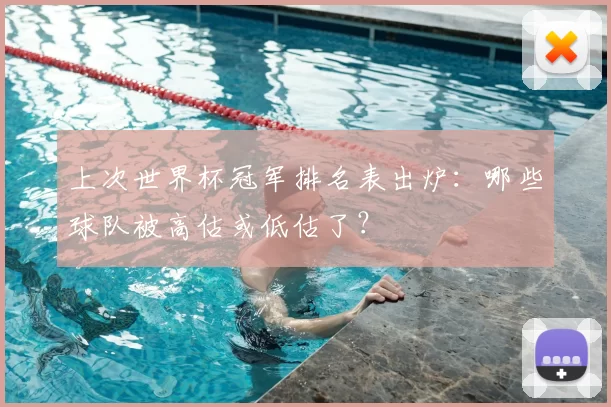上次世界杯冠军排名表出炉：哪些球队被高估或低估了？