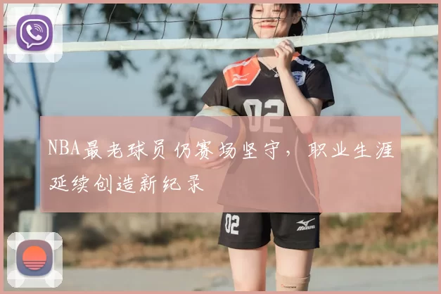 NBA最老球员仍赛场坚守，职业生涯延续创造新纪录