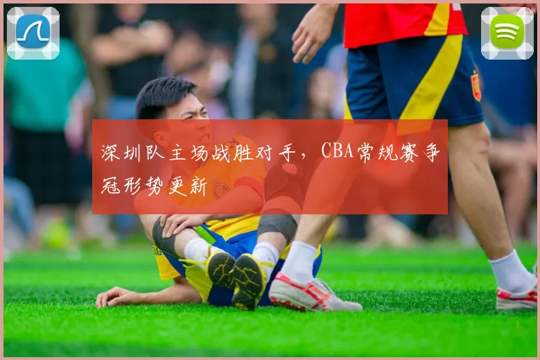 深圳队主场战胜对手,CBA常规赛争冠形势更新