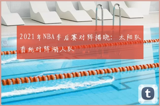 2021年NBA季后赛对阵揭晓:太阳队首轮对阵湖人队