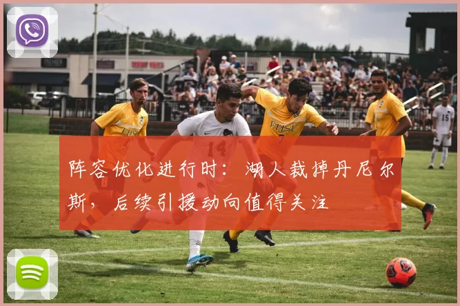 阵容优化进行时：湖人裁掉丹尼尔斯，后续引援动向值得关注