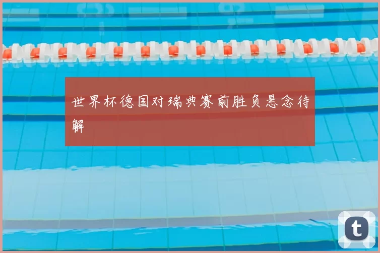 世界杯德国对瑞典赛前胜负悬念待解