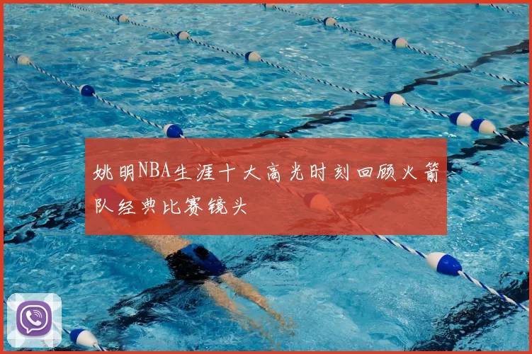 姚明NBA生涯十大高光时刻回顾火箭队经典比赛镜头