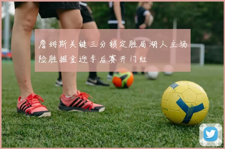 詹姆斯关键三分锁定胜局湖人主场险胜掘金迎季后赛开门红