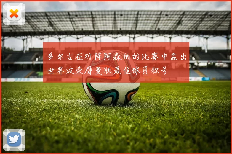 多尔古在对阵阿森纳的比赛中轰出世界波荣膺曼联最佳球员称号
