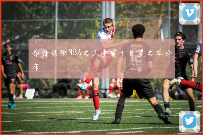 乔丹领衔NBA名人堂前十巨星名单公布