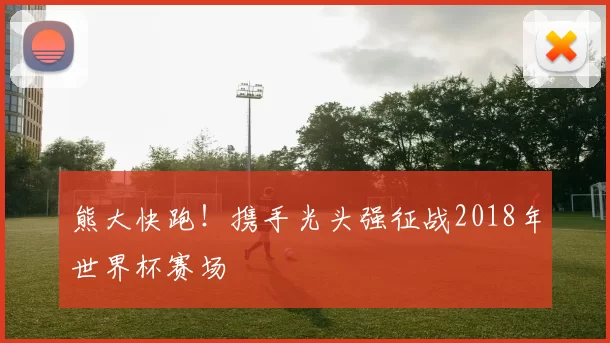 熊大快跑!携手光头强征战2018年世界杯赛场