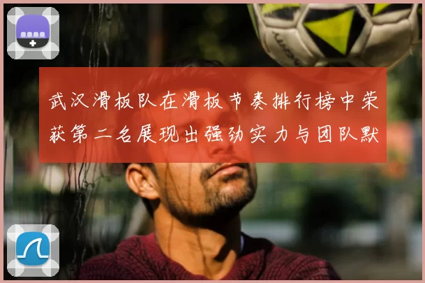 武汉滑板队在滑板节奏排行榜中荣获第二名展现出强劲实力与团队默契