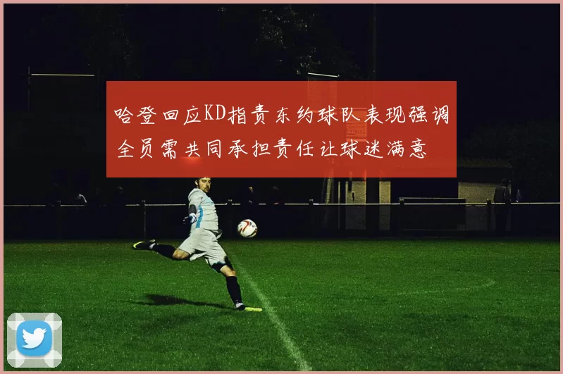 哈登回应KD指责东约球队表现强调全员需共同承担责任让球迷满意