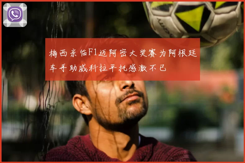 梅西亲临F1迈阿密大奖赛为阿根廷车手助威科拉平托感激不已