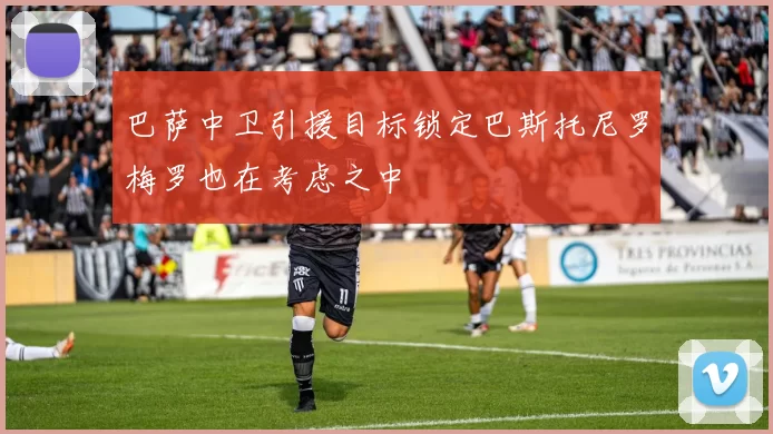 巴萨中卫引援目标锁定巴斯托尼罗梅罗也在考虑之中