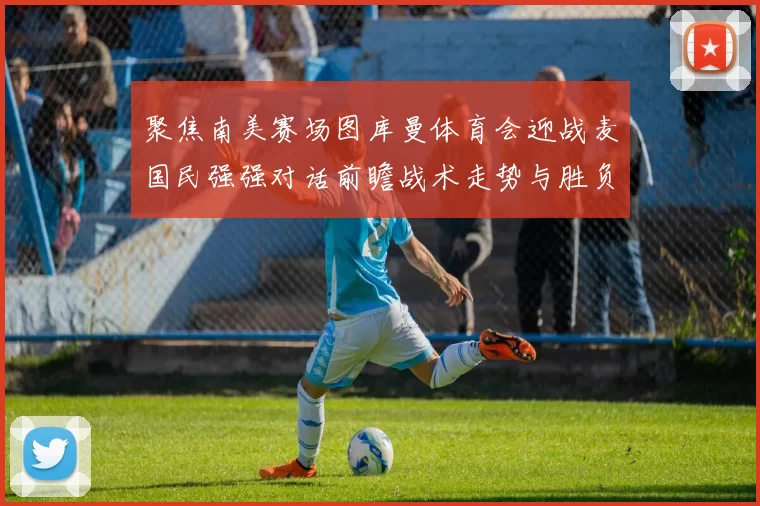 聚焦南美赛场图库曼体育会迎战麦国民强强对话前瞻战术走势与胜负悬念