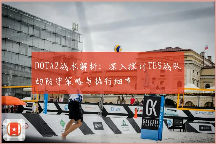 DOTA2战术解析：深入探讨TES战队的防守策略与执行细节
