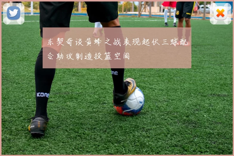 东契奇谈黄蜂之战表现起伏三球配合助攻制造投篮空间