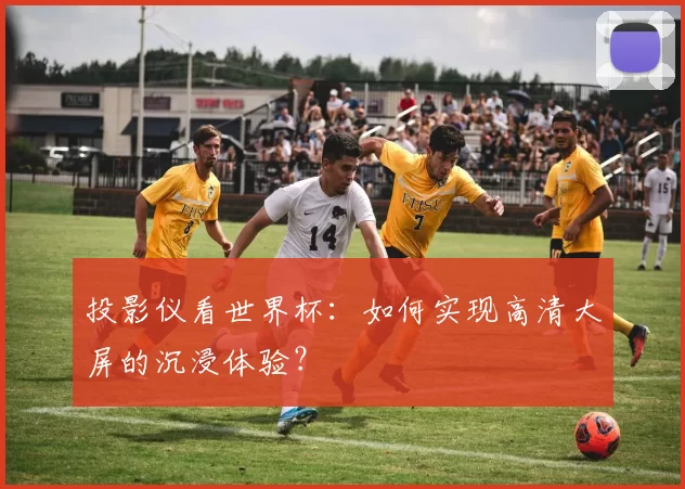 投影仪看世界杯:如何实现高清大屏的沉浸体验?