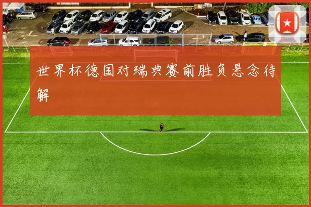 世界杯德国对瑞典赛前胜负悬念待解