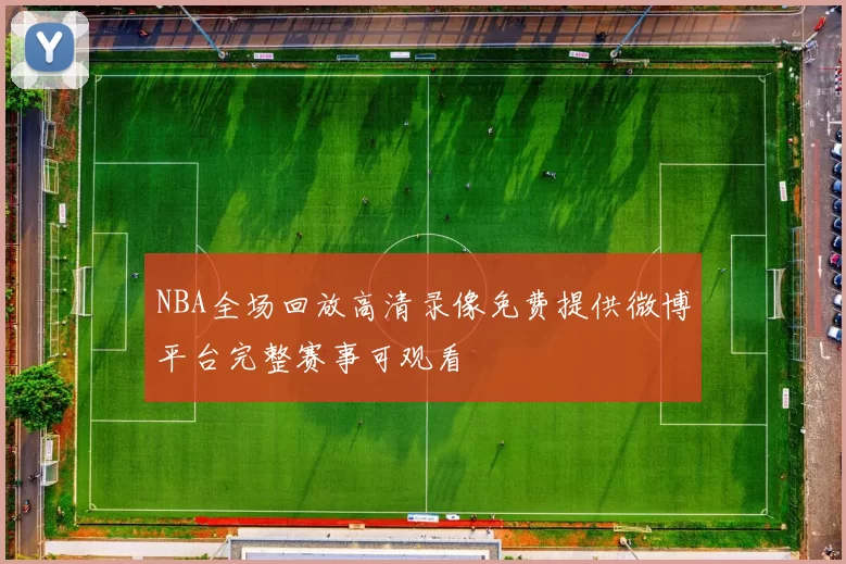 NBA全场回放高清录像免费提供微博平台完整赛事可观看