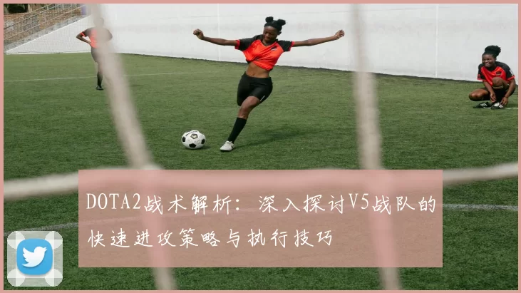 DOTA2战术解析：深入探讨V5战队的快速进攻策略与执行技巧