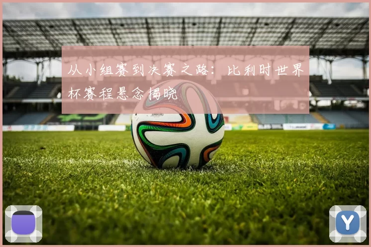 从小组赛到决赛之路:比利时世界杯赛程悬念揭晓