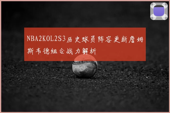 NBA2KOL2S3历史球员阵容更新詹姆斯韦德组合战力解析